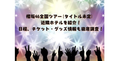 櫻坂46全国ツアー(タイトル未定) 近隣ホテルを紹介！日程、チケット・グッズ情報も徹底調査！