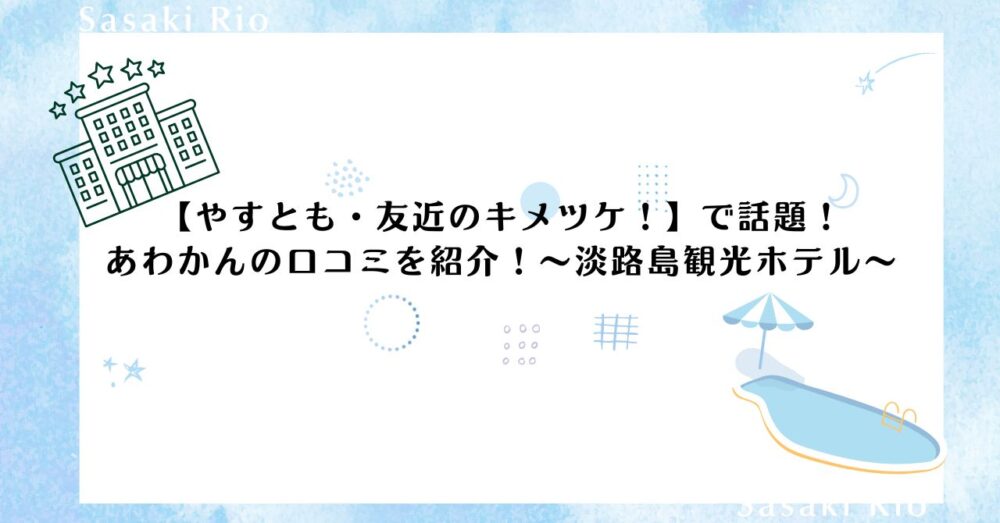 【やすとも・友近のキメツケ！】で話題！あわかんの口コミを紹介！～淡路島観光ホテル～