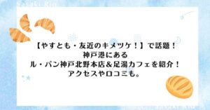 【やすとも・友近のキメツケ！】で話題！ル・パン神戸北野本店＆足湯カフェのアクセスや口コミを紹介