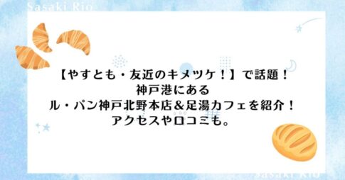 【やすとも・友近のキメツケ！】で話題！ル・パン神戸北野本店＆足湯カフェのアクセスや口コミを紹介