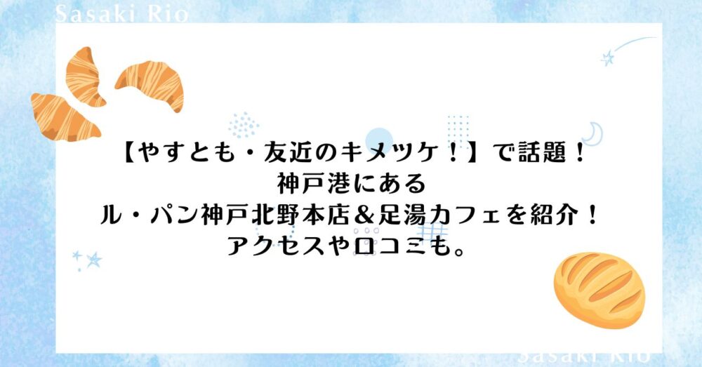 【やすとも・友近のキメツケ！】で話題！ル・パン神戸北野本店＆足湯カフェのアクセスや口コミを紹介