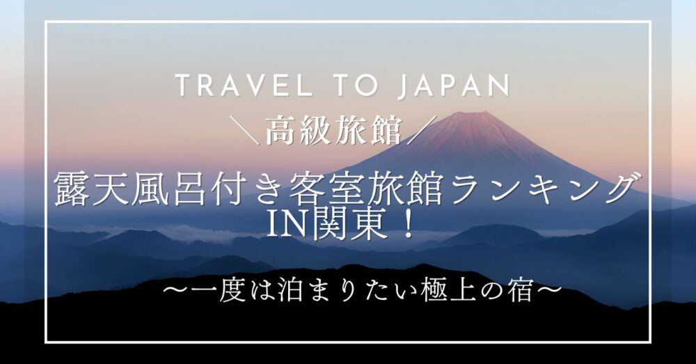 【高級旅館】露天風呂付き客室旅館ランキングin関東!~一度は泊まりたい極上の宿~