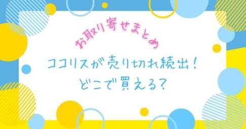 ココリスが売り切れ続出！どこで買える？お取り寄せまとめ【楽天・Amazon在庫あり】