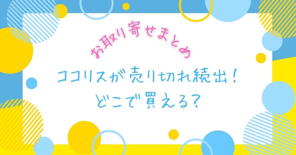 ココリスが売り切れ続出！どこで買える？お取り寄せまとめ【楽天・Amazon在庫あり】