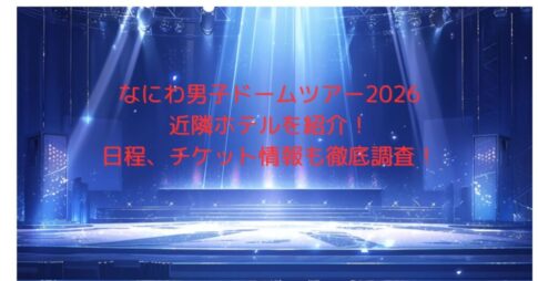 なにわ男子ドームツアー2026近隣ホテルを紹介！日程、チケット情報も徹底調査！