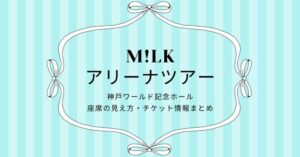 M!LK(ミルク)アリーナツアー2025神戸ワールド記念ホール｜座席の見え方・チケット情報まとめ