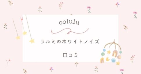 【colulu】ラルミのホワイトノイズの口コミは？ぐずる赤ちゃんへの効果を紹介！