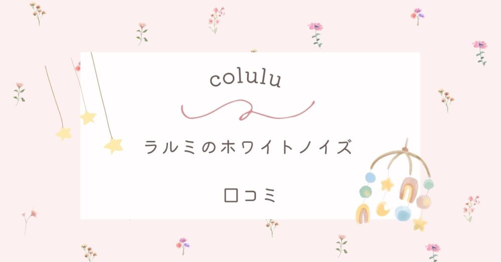 【colulu】ラルミのホワイトノイズの口コミは？ぐずる赤ちゃんへの効果を紹介！