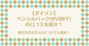 【ダイソン】ペンシルバック(SV50FF)の口コミを紹介!吸引力やお手入れについても調査!