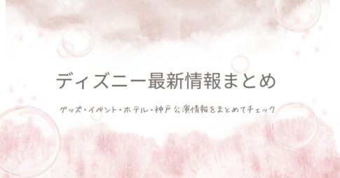 ディズニー最新情報まとめ