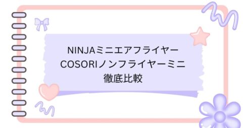 NinjaミニエアフライヤーとCOSORIノンフライヤーミニ徹底比較