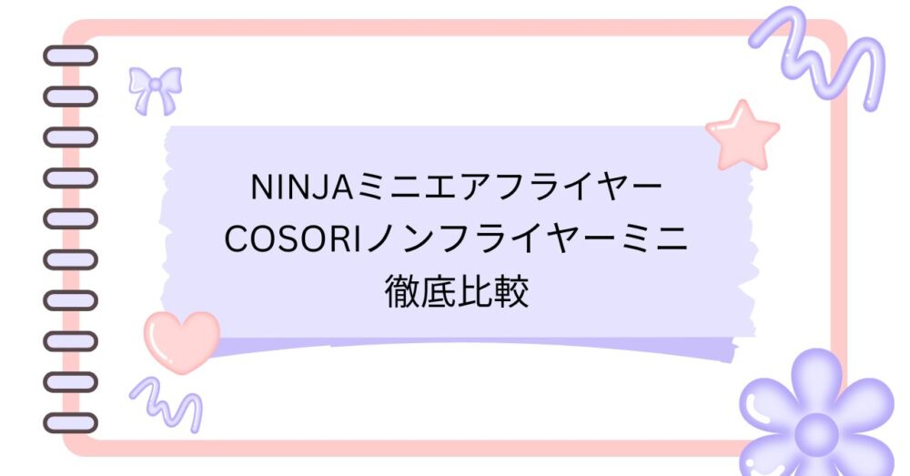 NinjaミニエアフライヤーとCOSORIノンフライヤーミニ徹底比較